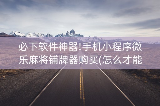 必下软件神器!手机小程序微乐麻将铺牌器购买(怎么才能赢得多)