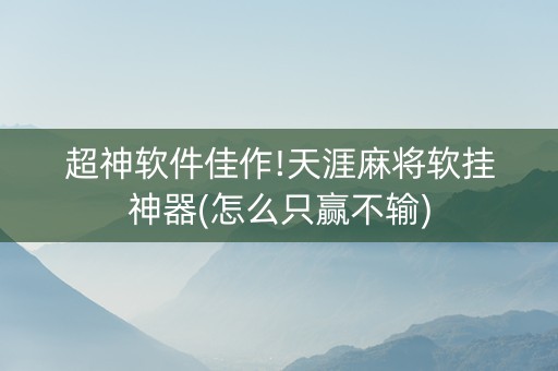 超神软件佳作!天涯麻将软挂神器(怎么只赢不输)