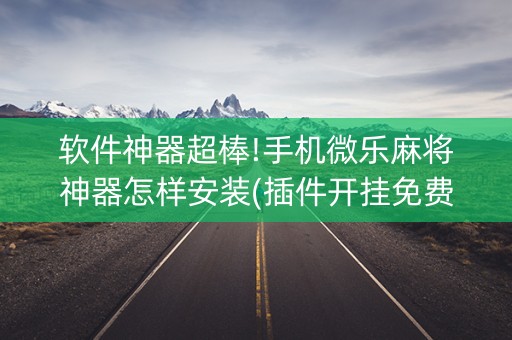软件神器超棒!手机微乐麻将神器怎样安装(插件开挂免费AI)