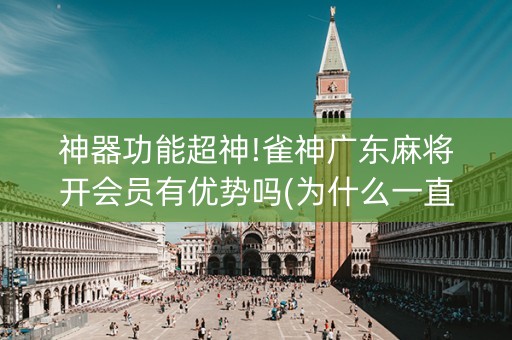 神器功能超神!雀神广东麻将开会员有优势吗(为什么一直输)