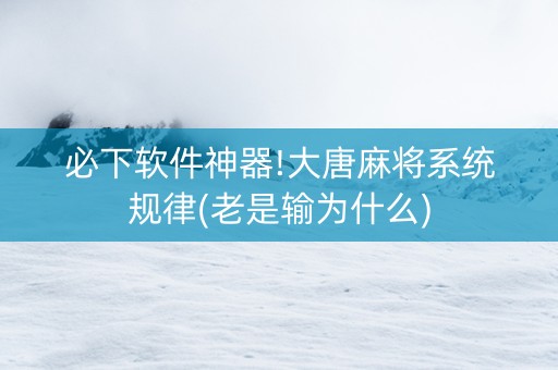 必下软件神器!大唐麻将系统规律(老是输为什么)
