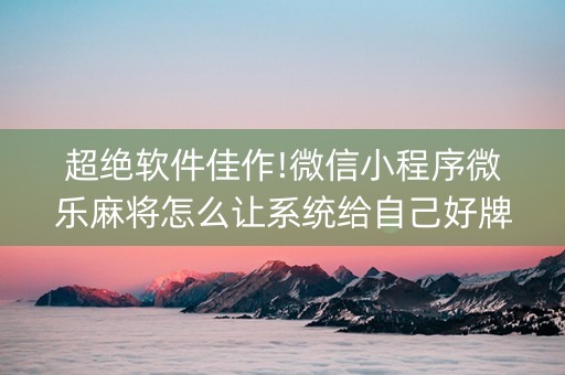 超绝软件佳作!微信小程序微乐麻将怎么让系统给自己好牌(是否能开挂)