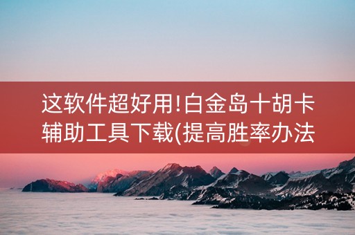这软件超好用!白金岛十胡卡辅助工具下载(提高胜率办法)