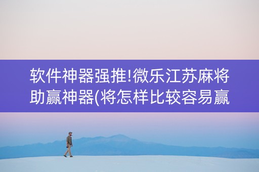 软件神器强推!微乐江苏麻将助赢神器(将怎样比较容易赢)
