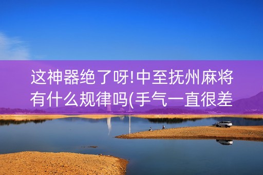 这神器绝了呀!中至抚州麻将有什么规律吗(手气一直很差)
