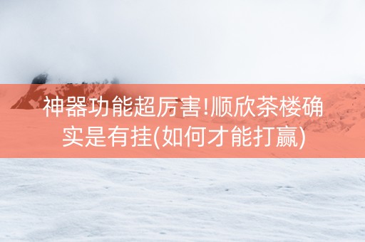 神器功能超厉害!顺欣茶楼确实是有挂(如何才能打赢)