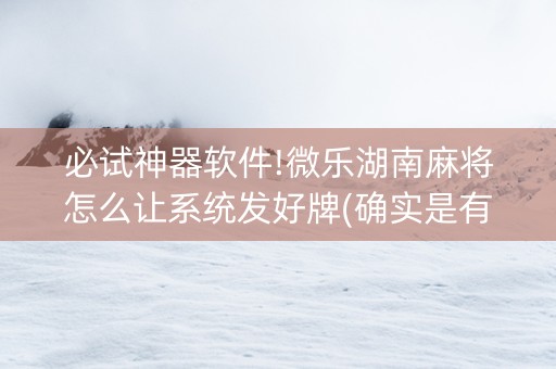 必试神器软件!微乐湖南麻将怎么让系统发好牌(确实是有挂的)