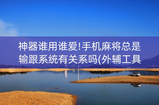 神器谁用谁爱!手机麻将总是输跟系统有关系吗(外辅工具)