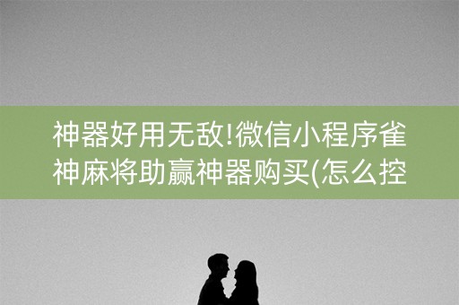 神器好用无敌!微信小程序雀神麻将助赢神器购买(怎么控制输赢)