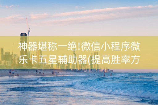 神器堪称一绝!微信小程序微乐卡五星辅助器(提高胜率方法)