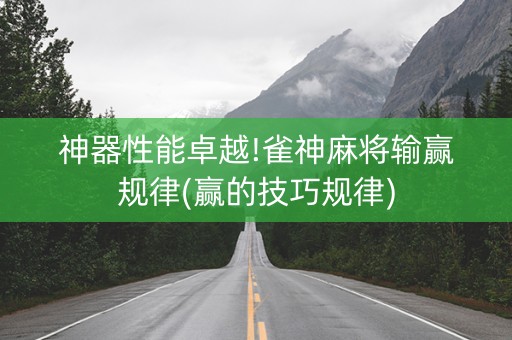 神器性能卓越!雀神麻将输赢规律(赢的技巧规律)