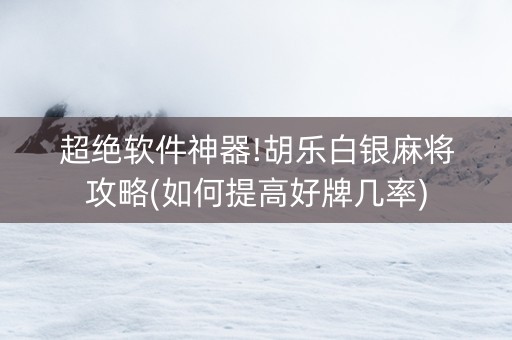 超绝软件神器!胡乐白银麻将攻略(如何提高好牌几率)