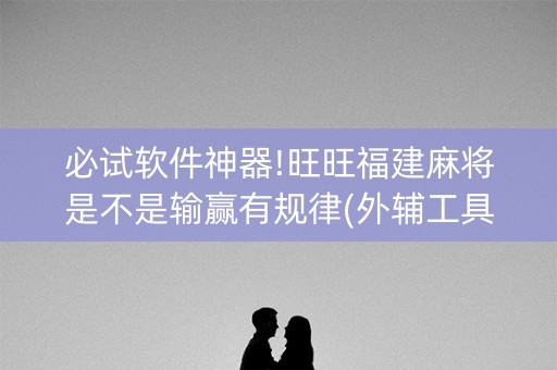 必试软件神器!旺旺福建麻将是不是输赢有规律(外辅工具)