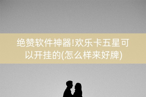 绝赞软件神器!欢乐卡五星可以开挂的(怎么样来好牌)