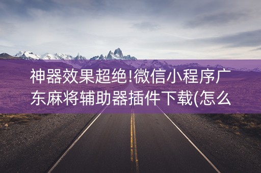 神器效果超绝!微信小程序广东麻将辅助器插件下载(怎么打才能赢)