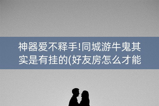 神器爱不释手!同城游牛鬼其实是有挂的(好友房怎么才能赢)