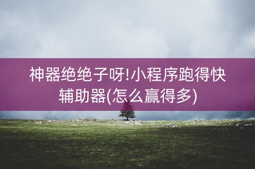 神器绝绝子呀!小程序跑得快辅助器(怎么赢得多)