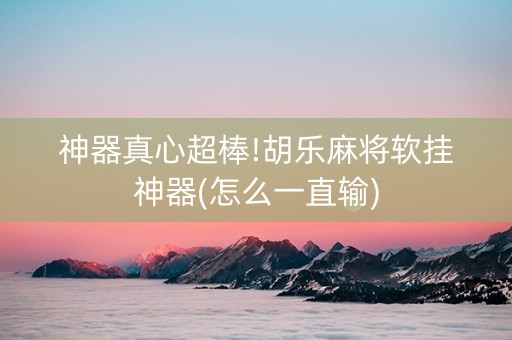 神器真心超棒!胡乐麻将软挂神器(怎么一直输)