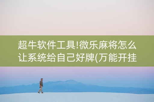 超牛软件工具!微乐麻将怎么让系统给自己好牌(万能开挂神器)