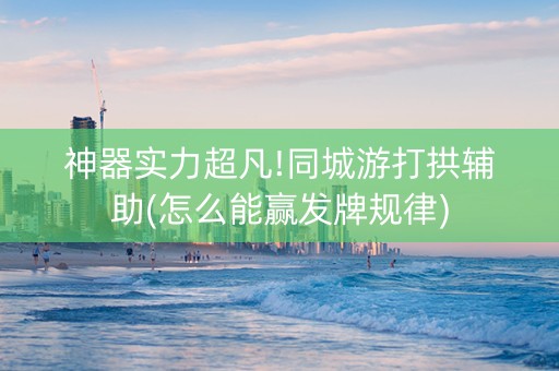 神器实力超凡!同城游打拱辅助(怎么能赢发牌规律)
