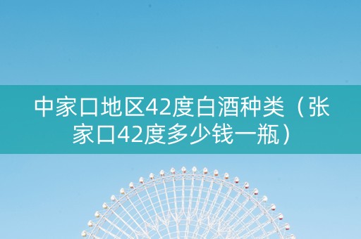 中家口地区42度白酒种类（张家口42度多少钱一瓶）