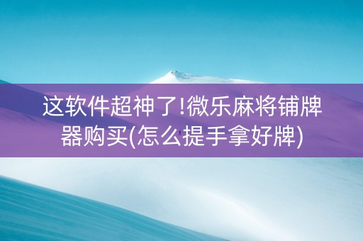 这软件超神了!微乐麻将铺牌器购买(怎么提手拿好牌)