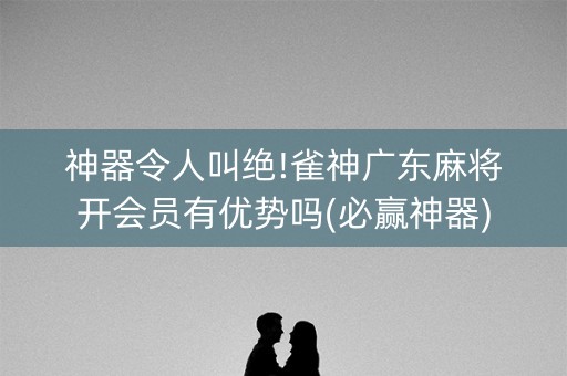 神器令人叫绝!雀神广东麻将开会员有优势吗(必赢神器)