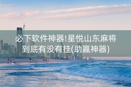 必下软件神器!星悦山东麻将到底有没有挂(助赢神器)