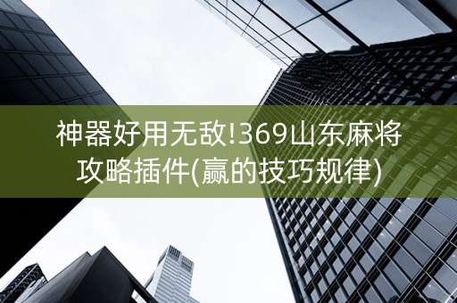 神器好用无敌!369山东麻将攻略插件(赢的技巧规律)