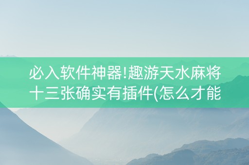 必入软件神器!趣游天水麻将十三张确实有插件(怎么才能赢得多)
