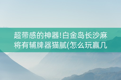 超带感的神器!白金岛长沙麻将有辅牌器猫腻(怎么玩赢几率大)