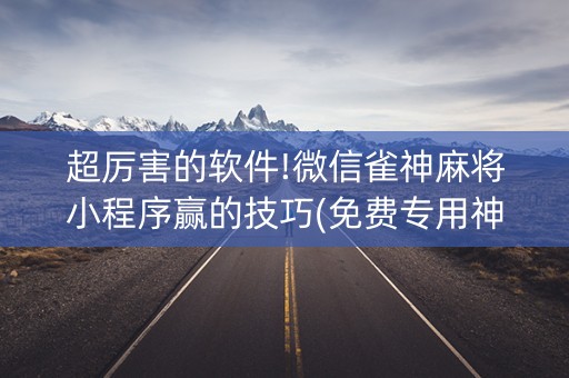 超厉害的软件!微信雀神麻将小程序赢的技巧(免费专用神器)