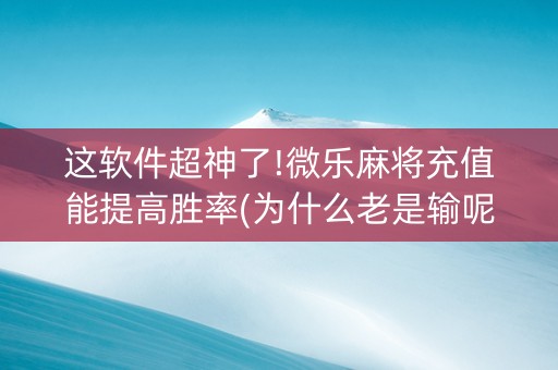 这软件超神了!微乐麻将充值能提高胜率(为什么老是输呢)
