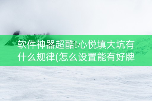 软件神器超酷!心悦填大坑有什么规律(怎么设置能有好牌)