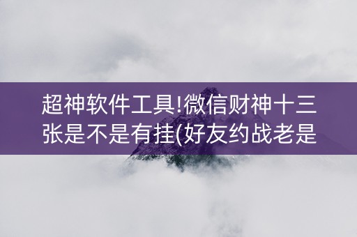 超神软件工具!微信财神十三张是不是有挂(好友约战老是输)