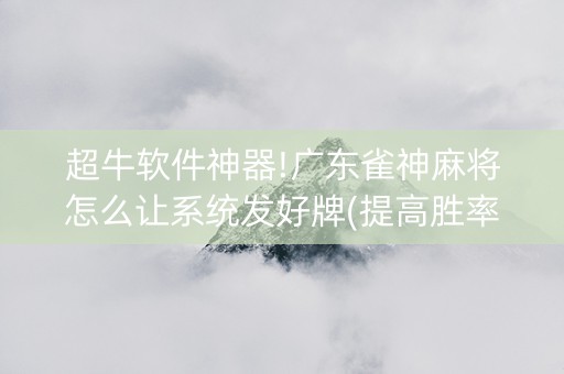 超牛软件神器!广东雀神麻将怎么让系统发好牌(提高胜率技巧)