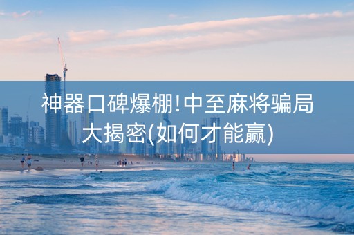 神器口碑爆棚!中至麻将骗局大揭密(如何才能赢)