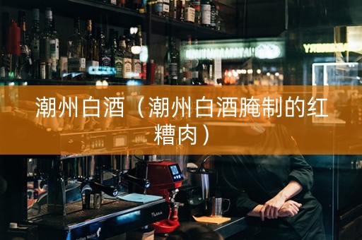 潮州白酒（潮州白酒腌制的红糟肉）