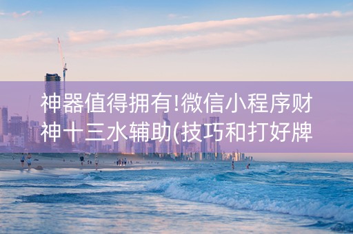 神器值得拥有!微信小程序财神十三水辅助(技巧和打好牌方法)