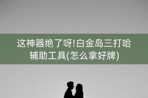 这神器绝了呀!白金岛三打哈辅助工具(怎么拿好牌)