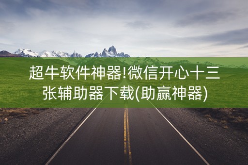 超牛软件神器!微信开心十三张辅助器下载(助赢神器)