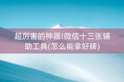 超厉害的神器!微信十三张辅助工具(怎么能拿好牌)