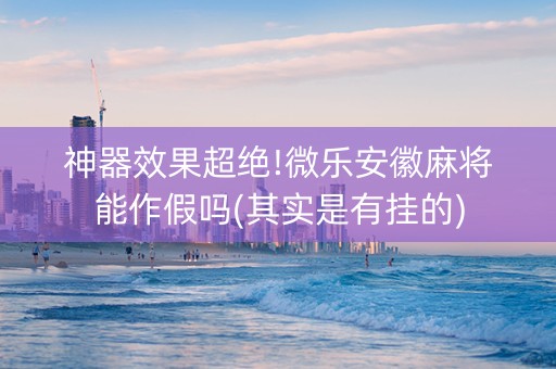 神器效果超绝!微乐安徽麻将能作假吗(其实是有挂的)