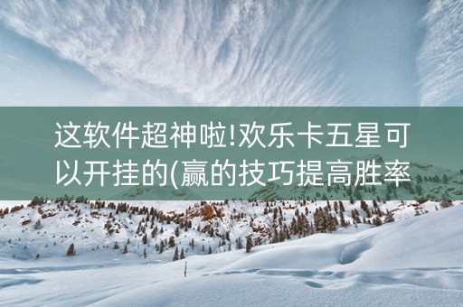 这软件超神啦!欢乐卡五星可以开挂的(赢的技巧提高胜率)