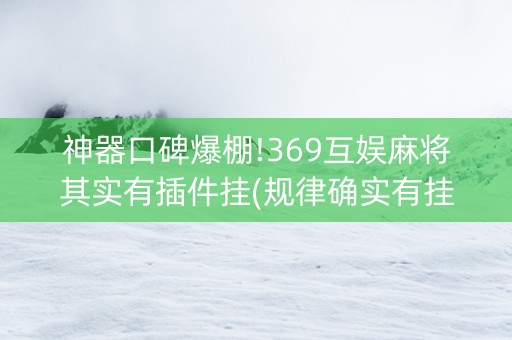 神器口碑爆棚!369互娱麻将其实有插件挂(规律确实有挂)