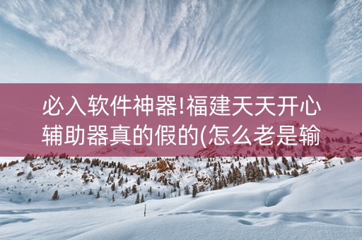 必入软件神器!福建天天开心辅助器真的假的(怎么老是输)