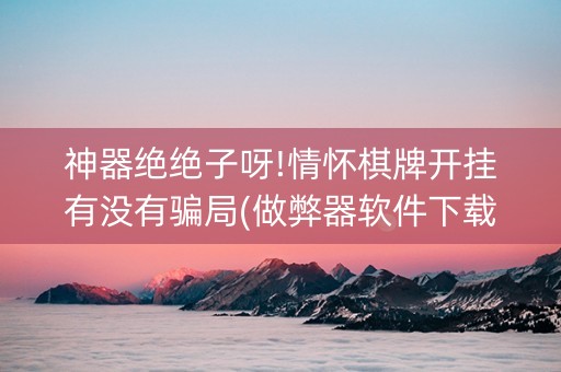 神器绝绝子呀!情怀棋牌开挂有没有骗局(做弊器软件下载)
