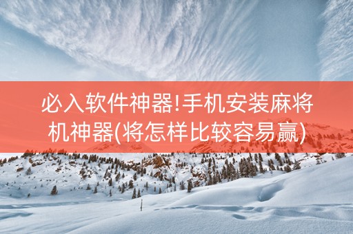 必入软件神器!手机安装麻将机神器(将怎样比较容易赢)