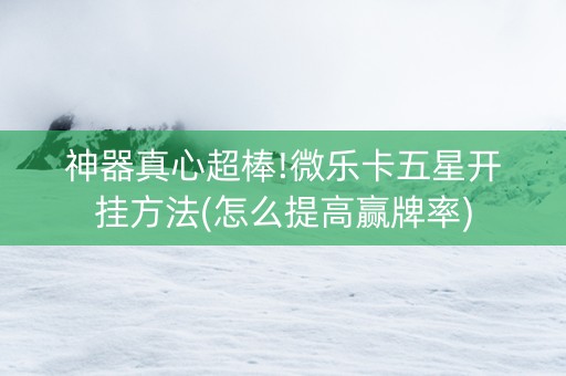 神器真心超棒!微乐卡五星开挂方法(怎么提高赢牌率)
