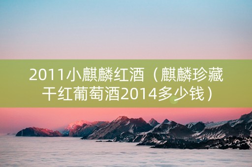 2011小麒麟红酒（麒麟珍藏干红葡萄酒2014多少钱）